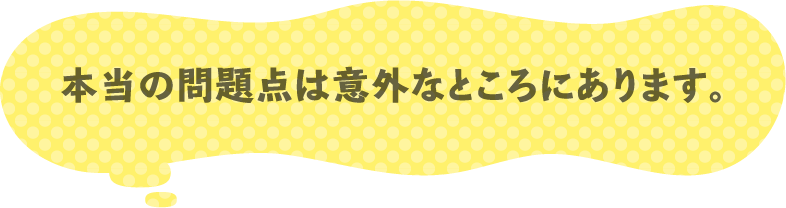 本当の問題点は意外なところにあります。